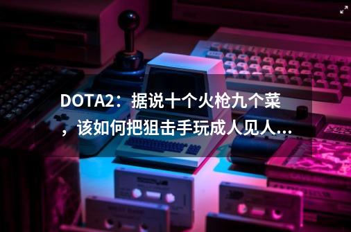 DOTA2：据说十个火枪九个菜，该如何把狙击手玩成人见人爱？-第1张-游戏相关-泓泰