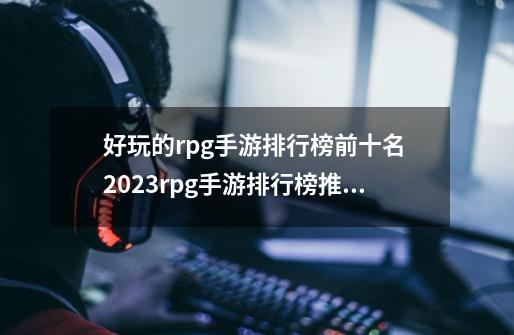 好玩的rpg手游排行榜前十名 2023rpg手游排行榜推荐-第1张-游戏相关-泓泰