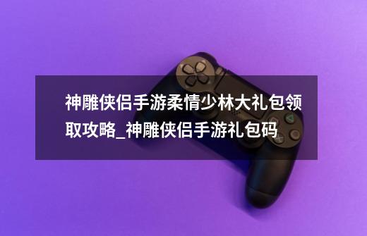 神雕侠侣手游柔情少林大礼包领取攻略_神雕侠侣手游礼包码-第1张-游戏相关-泓泰