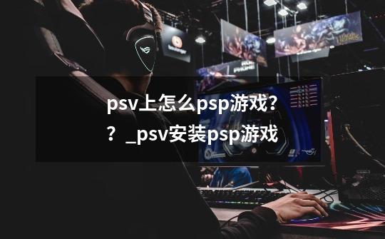 psv上怎么psp游戏？？_psv安装psp游戏-第1张-游戏相关-泓泰