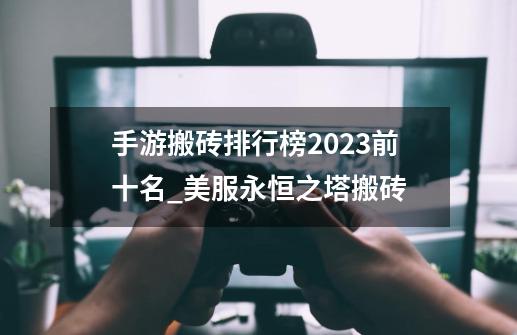 手游搬砖排行榜2023前十名_美服永恒之塔搬砖-第1张-游戏相关-泓泰