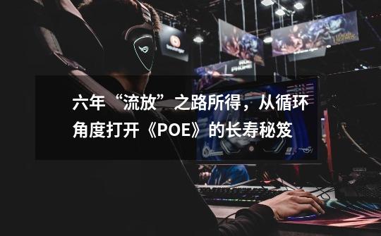 六年“流放”之路所得，从循环角度打开《POE》的长寿秘笈-第1张-游戏相关-泓泰