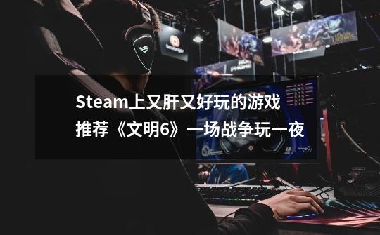 Steam上又肝又好玩的游戏推荐《文明6》一场战争玩一夜-第1张-游戏相关-泓泰