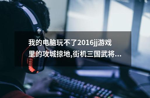 我的电脑玩不了2016jj游戏里的攻城掠地,街机三国武将招募与使用方法-第1张-游戏相关-泓泰