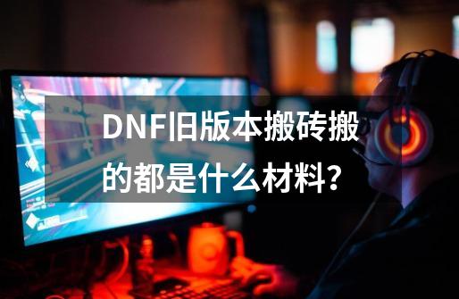 DNF旧版本搬砖搬的都是什么材料？-第1张-游戏相关-泓泰