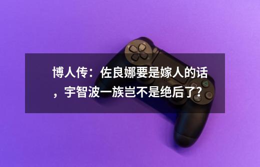 博人传：佐良娜要是嫁人的话，宇智波一族岂不是绝后了？-第1张-游戏相关-泓泰