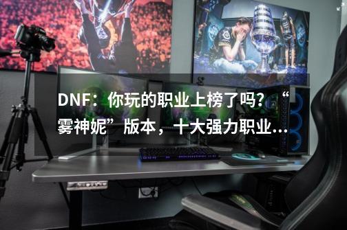 DNF：你玩的职业上榜了吗？“雾神妮”版本，十大强力职业分析-第1张-游戏相关-泓泰