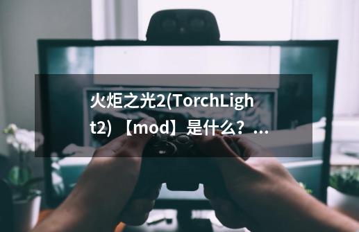 火炬之光2(TorchLight2) 【mod】是什么？哪弄？怎么用？_火炬之光2实用mod-第1张-游戏相关-泓泰