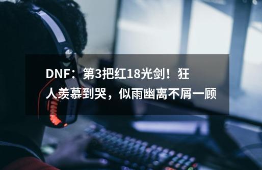 DNF：第3把红18光剑！狂人羡慕到哭，似雨幽离不屑一顾-第1张-游戏相关-泓泰