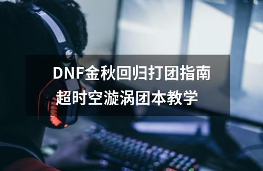 DNF金秋回归打团指南 超时空漩涡团本教学-第1张-游戏相关-泓泰