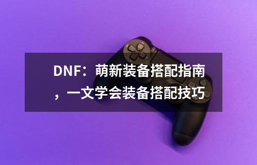 DNF：萌新装备搭配指南，一文学会装备搭配技巧-第1张-游戏相关-泓泰