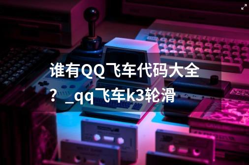 谁有QQ飞车代码大全？_qq飞车k3轮滑-第1张-游戏相关-泓泰