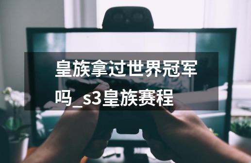 皇族拿过世界冠军吗_s3皇族赛程-第1张-游戏相关-泓泰