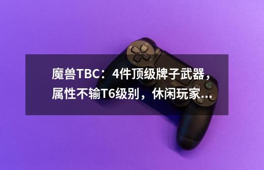 魔兽TBC：4件顶级牌子武器，属性不输T6级别，休闲玩家真正毕业装-第1张-游戏相关-泓泰