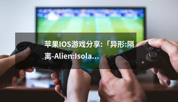 苹果IOS游戏分享:「异形:隔离-Alien:Isolation」-完整版-第1张-游戏相关-泓泰