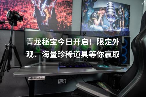 青龙秘宝今日开启！限定外观、海量珍稀道具等你赢取-第1张-游戏相关-泓泰