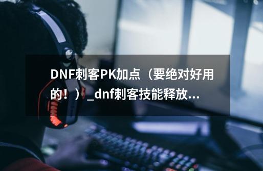 DNF刺客PK加点（要绝对好用的！）_dnf刺客技能释放顺序-第1张-游戏相关-泓泰