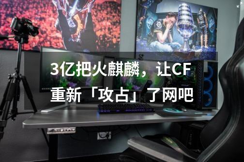 3亿把火麒麟，让CF重新「攻占」了网吧-第1张-游戏相关-泓泰