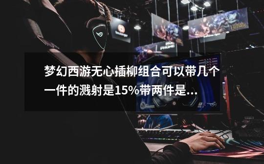 梦幻西游无心插柳组合可以带几个?一件的溅射是15%带两件是不是就30%了 ?,符石组合大全和效果溅射-第1张-游戏相关-泓泰