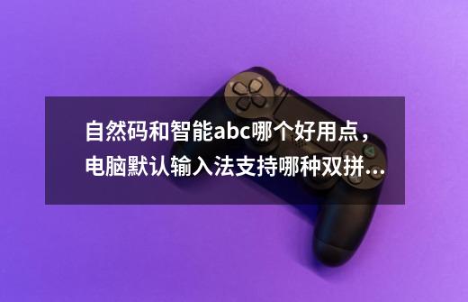 自然码和智能abc哪个好用点，电脑默认输入法支持哪种双拼,智能abc双拼方案怎么做-第1张-游戏相关-泓泰