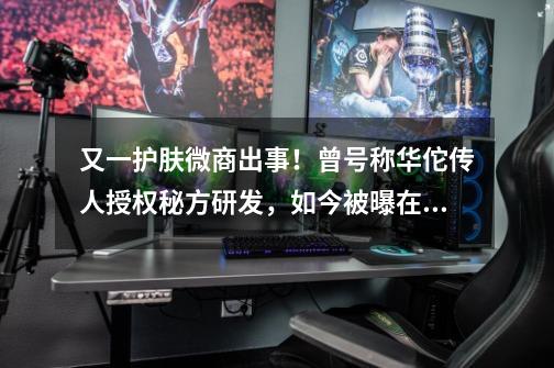 又一护肤微商出事！曾号称华佗传人授权秘方研发，如今被曝在售产品早在去年就被注销-第1张-游戏相关-泓泰