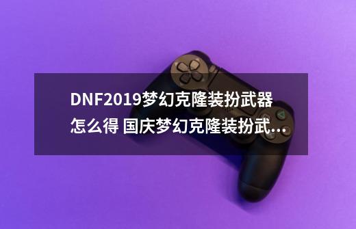 DNF2019梦幻克隆装扮武器怎么得 国庆梦幻克隆装扮武器获取方法-第1张-游戏相关-泓泰