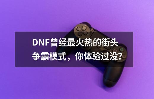 DNF曾经最火热的街头争霸模式，你体验过没？-第1张-游戏相关-泓泰