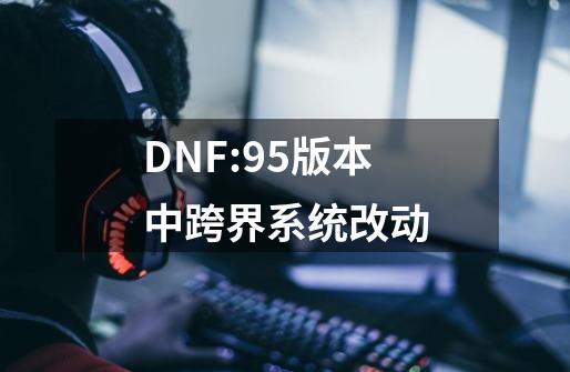 DNF:95版本中跨界系统改动-第1张-游戏相关-泓泰