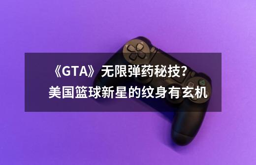 《GTA》无限弹药秘技？美国篮球新星的纹身有玄机-第1张-游戏相关-泓泰