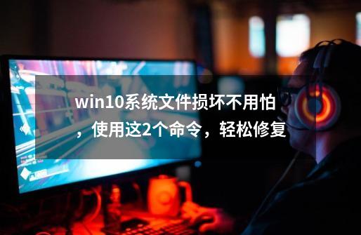 win10系统文件损坏不用怕，使用这2个命令，轻松修复-第1张-游戏相关-泓泰