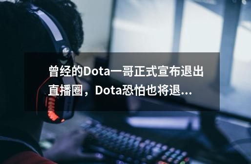 曾经的Dota一哥正式宣布退出直播圈，Dota恐怕也将退出历史的舞台-第1张-游戏相关-泓泰