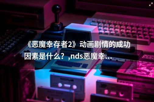 《恶魔幸存者2》动画剧情的成功因素是什么？,nds恶魔幸存者2结局-第1张-游戏相关-泓泰