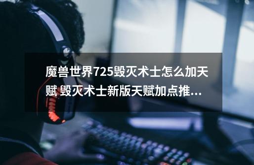 魔兽世界7.2.5毁灭术士怎么加天赋 毁灭术士新版天赋加点推荐_牺牲魔典和咆哮烈焰-第1张-游戏相关-泓泰