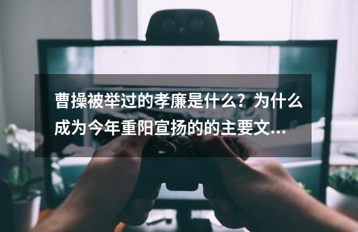 曹操被举过的孝廉是什么？为什么成为今年重阳宣扬的的主要文化-第1张-游戏相关-泓泰