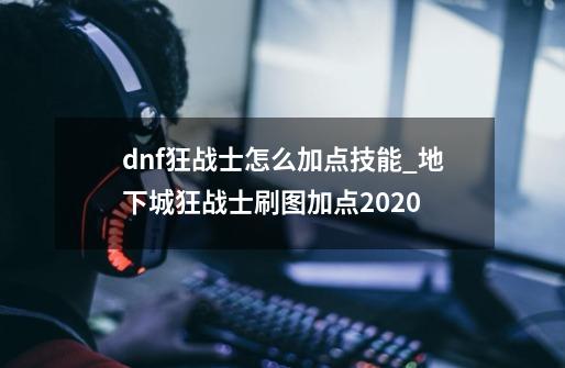 dnf狂战士怎么加点技能_地下城狂战士刷图加点2020-第1张-游戏相关-泓泰