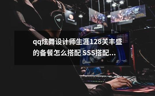 qq炫舞设计师生涯128关丰盛的备餐怎么搭配 SSS搭配攻略分享,炫舞设计师生涯攻略大全-第1张-游戏相关-泓泰