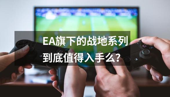 EA旗下的战地系列到底值得入手么？-第1张-游戏相关-泓泰