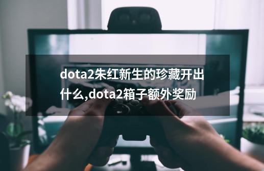 dota2朱红新生的珍藏开出什么,dota2箱子额外奖励-第1张-游戏相关-泓泰