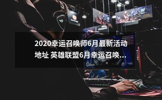 2020幸运召唤师6月最新活动地址 英雄联盟6月幸运召唤师官网活动地址-第1张-游戏相关-泓泰