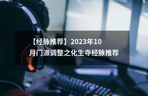 【经脉推荐】2023年10月门派调整之化生寺经脉推荐-第1张-游戏相关-泓泰