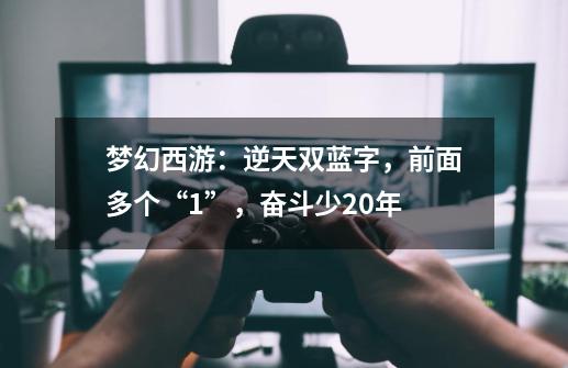 梦幻西游：逆天双蓝字，前面多个“1”，奋斗少20年-第1张-游戏相关-泓泰