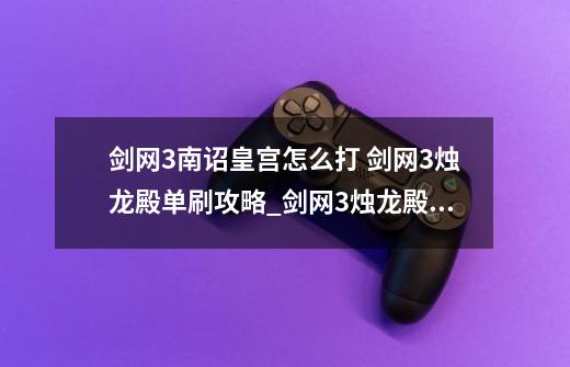 剑网3南诏皇宫怎么打 剑网3烛龙殿单刷攻略_剑网3烛龙殿剧情-第1张-游戏相关-泓泰