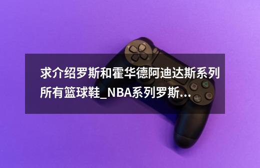 求介绍罗斯和霍华德阿迪达斯系列所有篮球鞋_NBA系列罗斯的文案-第1张-游戏相关-泓泰