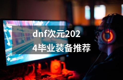 dnf次元2024毕业装备推荐-第1张-游戏相关-泓泰