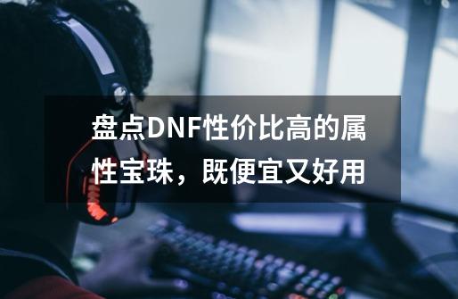 盘点DNF性价比高的属性宝珠，既便宜又好用-第1张-游戏相关-泓泰