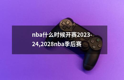 nba什么时候开赛2023-24,2028nba季后赛-第1张-游戏相关-泓泰