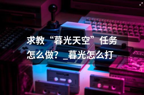 求教“暮光天空”任务怎么做？_暮光怎么打-第1张-游戏相关-泓泰