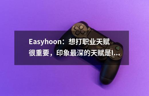 Easyhoon：想打职业天赋很重要，印象最深的天赋是IMP-第1张-游戏相关-泓泰