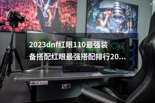 2023dnf红眼110最强装备搭配红眼最强搭配排行2023,dnf红眼pk装备怎么搭配-第1张-游戏相关-泓泰