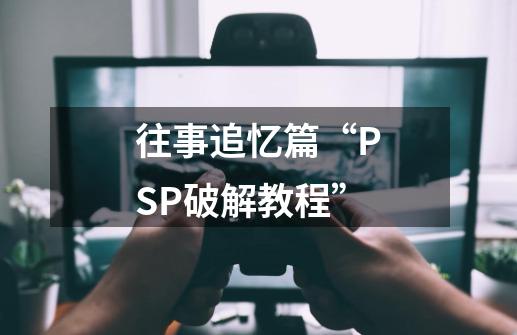 往事追忆篇“PSP破解教程”-第1张-游戏相关-泓泰